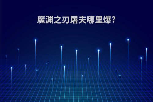 魔渊之刃屠夫哪里爆?