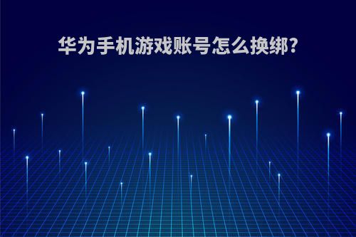华为手机游戏账号怎么换绑?