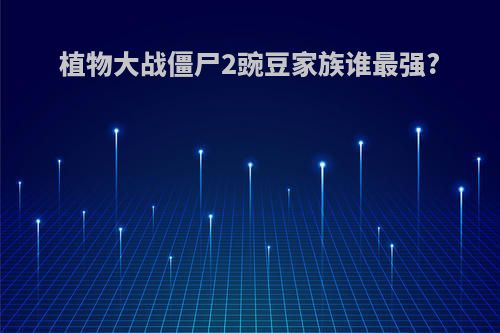 植物大战僵尸2豌豆家族谁最强?