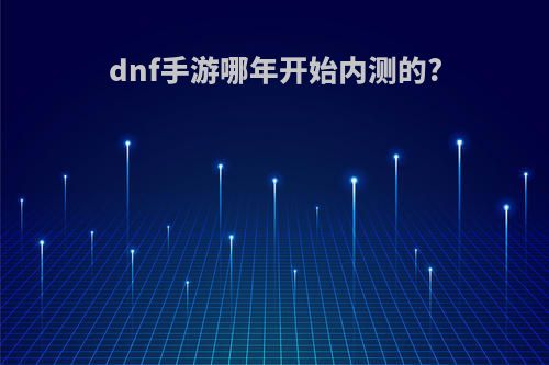 dnf手游哪年开始内测的?