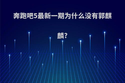 奔跑吧5最新一期为什么没有郭麒麟?