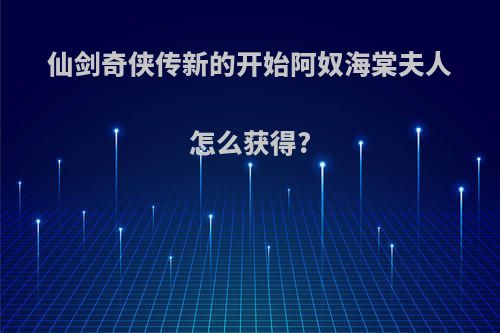 仙剑奇侠传新的开始阿奴海棠夫人怎么获得?
