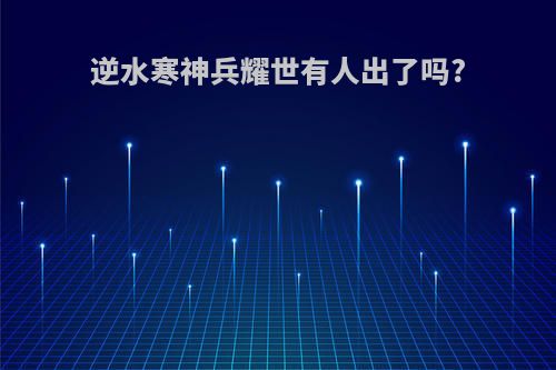 逆水寒神兵耀世有人出了吗?