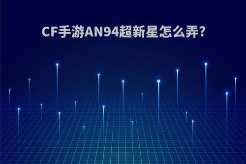 CF手游AN94超新星怎么弄?