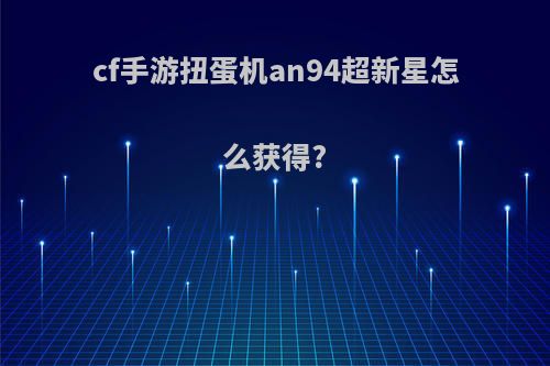 cf手游扭蛋机an94超新星怎么获得?