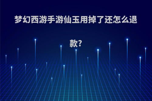 梦幻西游手游仙玉用掉了还怎么退款?