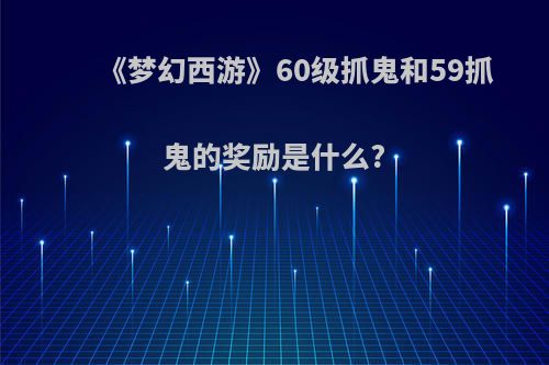 《梦幻西游》60级抓鬼和59抓鬼的奖励是什么?