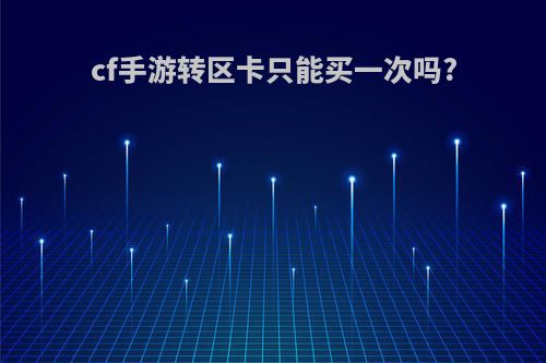 cf手游转区卡只能买一次吗?