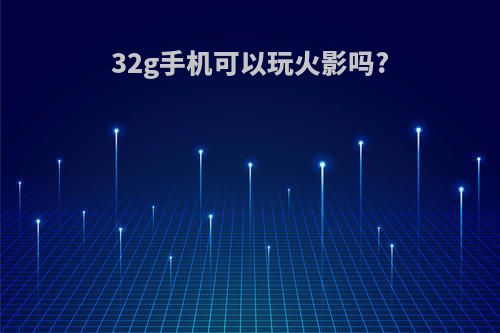 32g手机可以玩火影吗?
