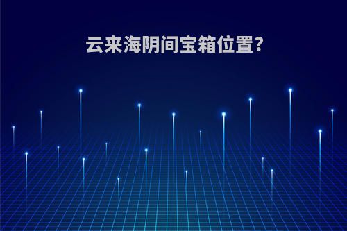 云来海阴间宝箱位置?