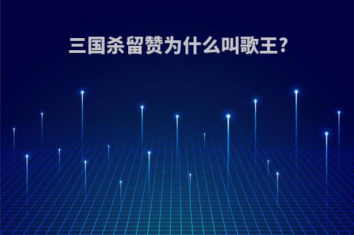 三国杀留赞为什么叫歌王?