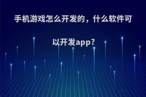 手机游戏怎么开发的，什么软件可以开发app?