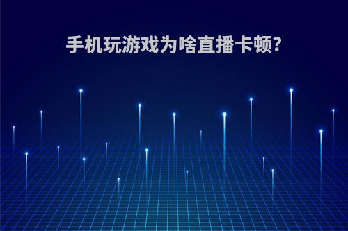 手机玩游戏为啥直播卡顿?