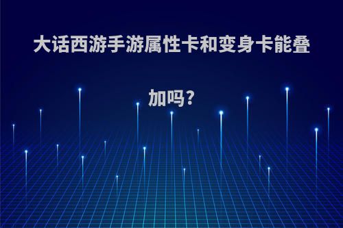 大话西游手游属性卡和变身卡能叠加吗?