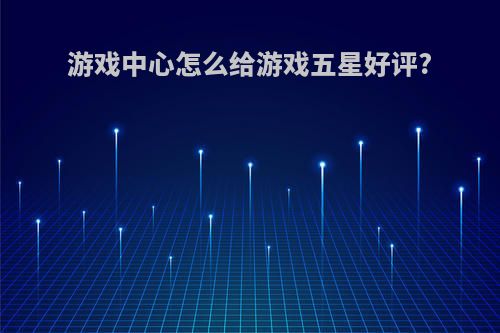 游戏中心怎么给游戏五星好评?