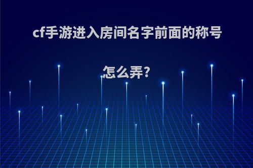 cf手游进入房间名字前面的称号怎么弄?