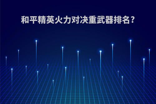 和平精英火力对决重武器排名?