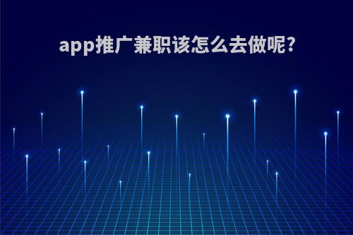 app推广兼职该怎么去做呢?