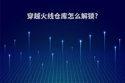 穿越火线仓库怎么解锁?