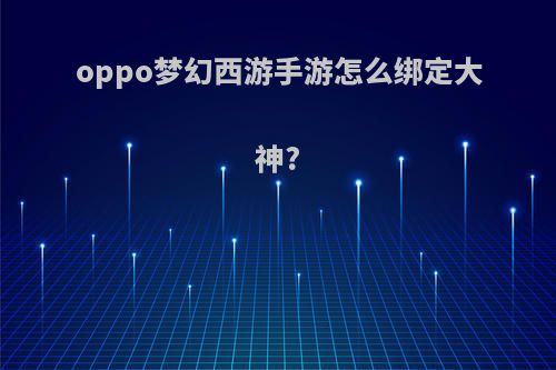 oppo梦幻西游手游怎么绑定大神?