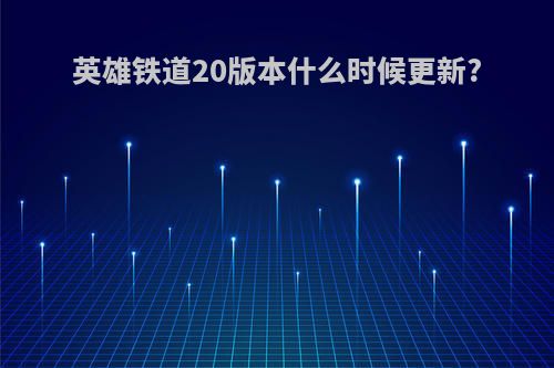 英雄铁道20版本什么时候更新?