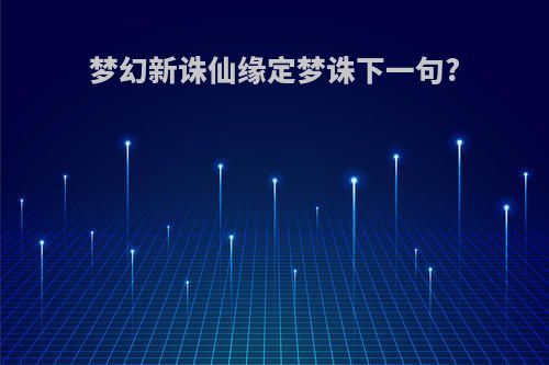 梦幻新诛仙缘定梦诛下一句?