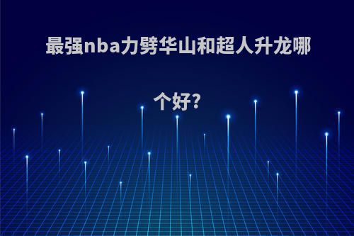 最强nba力劈华山和超人升龙哪个好?