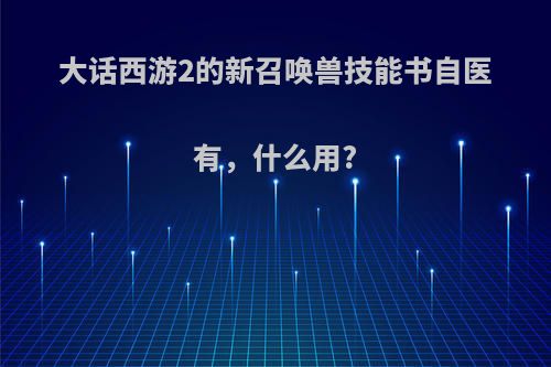 大话西游2的新召唤兽技能书自医有，什么用?
