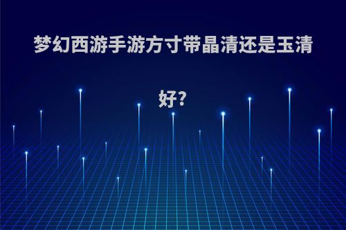 梦幻西游手游方寸带晶清还是玉清好?
