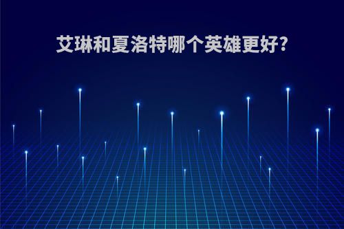艾琳和夏洛特哪个英雄更好?