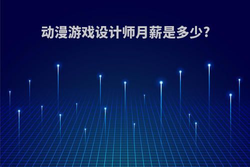 动漫游戏设计师月薪是多少?