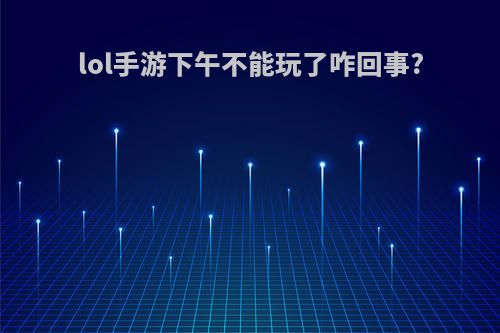lol手游下午不能玩了咋回事?