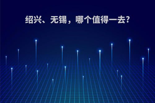 绍兴、无锡，哪个值得一去?