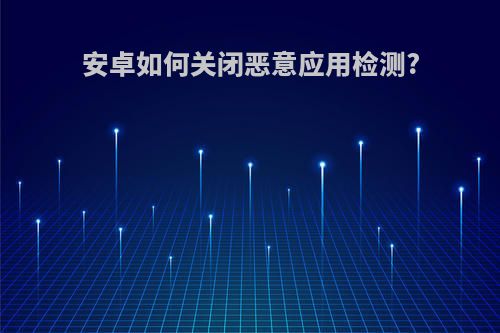 安卓如何关闭恶意应用检测?