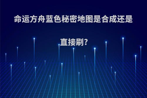 命运方舟蓝色秘密地图是合成还是直接刷?