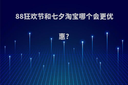 88狂欢节和七夕淘宝哪个会更优惠?