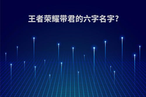 王者荣耀带君的六字名字?