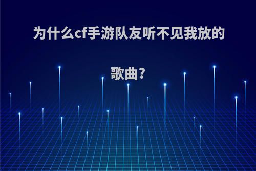 为什么cf手游队友听不见我放的歌曲?