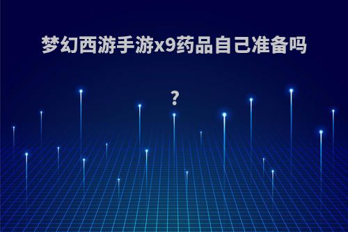 梦幻西游手游x9药品自己准备吗?