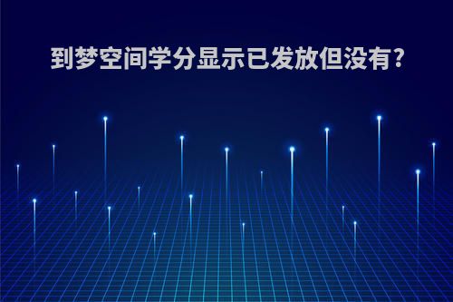 到梦空间学分显示已发放但没有?