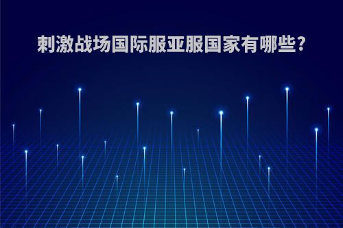刺激战场国际服亚服国家有哪些?