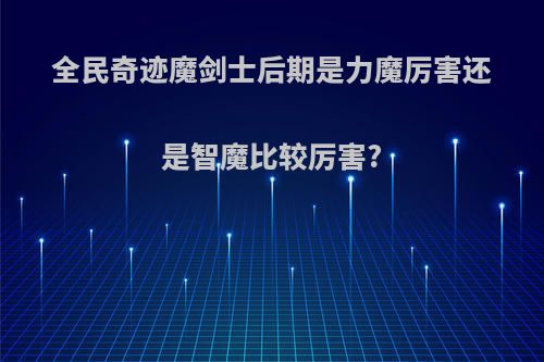 全民奇迹魔剑士后期是力魔厉害还是智魔比较厉害?