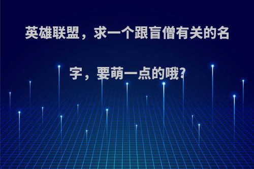 英雄联盟，求一个跟盲僧有关的名字，要萌一点的哦?