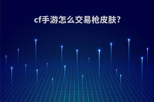cf手游怎么交易枪皮肤?