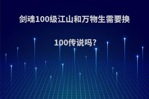 剑魂100级江山和万物生需要换100传说吗?