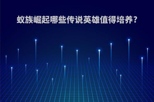 蚁族崛起哪些传说英雄值得培养?
