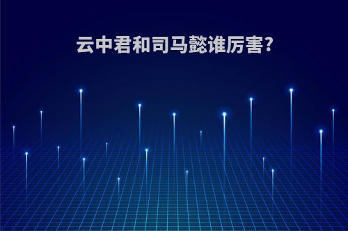 云中君和司马懿谁厉害?