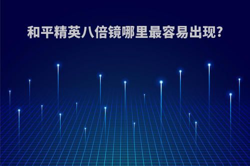 和平精英八倍镜哪里最容易出现?