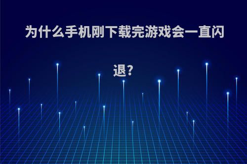 为什么手机刚下载完游戏会一直闪退?