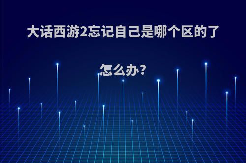 大话西游2忘记自己是哪个区的了怎么办?